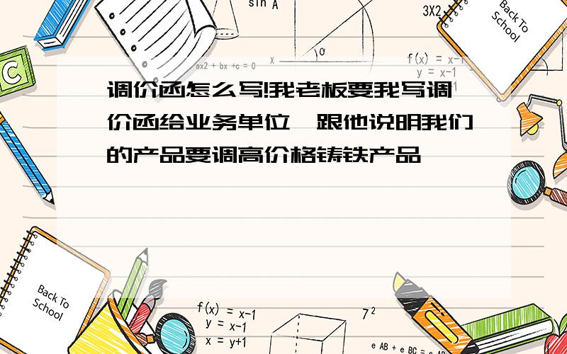 调价函怎么写!我老板要我写调价函给业务单位,跟他说明我们的产品要调高价格铸铁产品