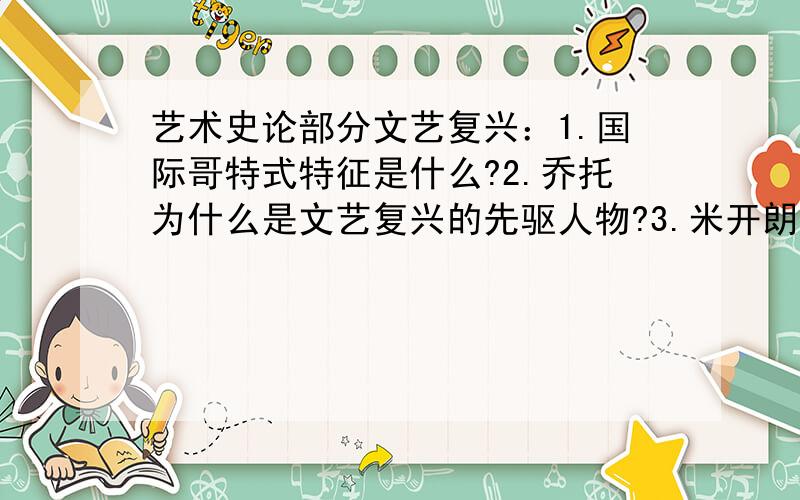 艺术史论部分文艺复兴：1.国际哥特式特征是什么?2.乔托为什么是文艺复兴的先驱人物?3.米开朗基罗,拉斐尔等大师的艺术特点?4.风格主义特点与文艺复兴特点有什么不同?首先很感谢楼下那位