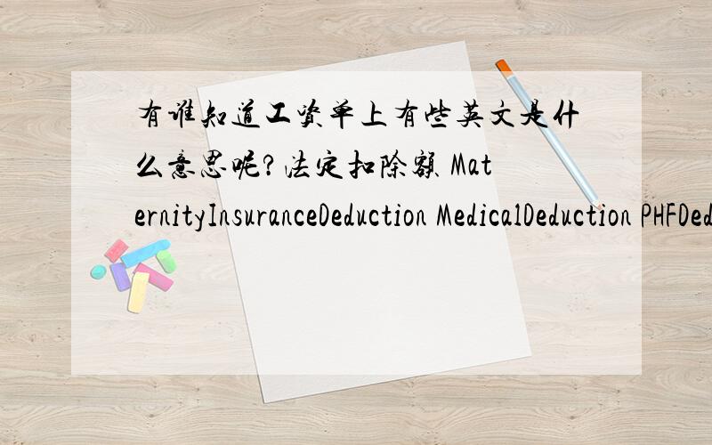 有谁知道工资单上有些英文是什么意思呢?法定扣除额 MaternityInsuranceDeduction MedicalDeduction PHFDeduction TaxationDeduction UnemploymentInsuranceDeduction InjuryInsuranceDeduction PensionDeduction是不是关于交五金什么