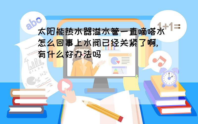 太阳能热水器溢水管一直嘀嗒水怎么回事上水阀已经关紧了啊,有什么好办法吗