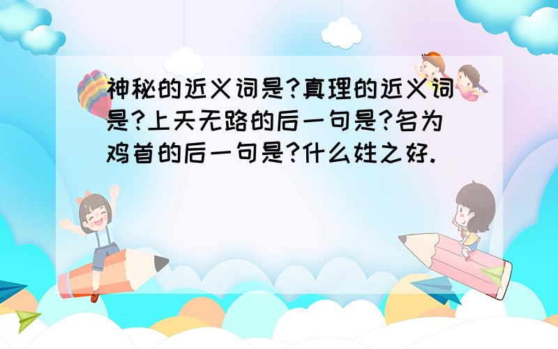 神秘的近义词是?真理的近义词是?上天无路的后一句是?名为鸡首的后一句是?什么姓之好.