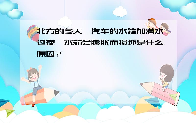 北方的冬天,汽车的水箱加满水过夜,水箱会膨胀而损坏是什么原因?