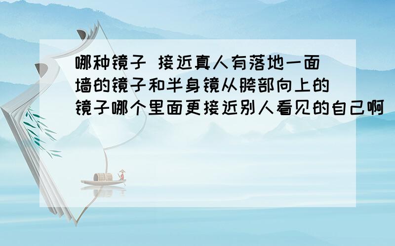 哪种镜子 接近真人有落地一面墙的镜子和半身镜从胯部向上的镜子哪个里面更接近别人看见的自己啊