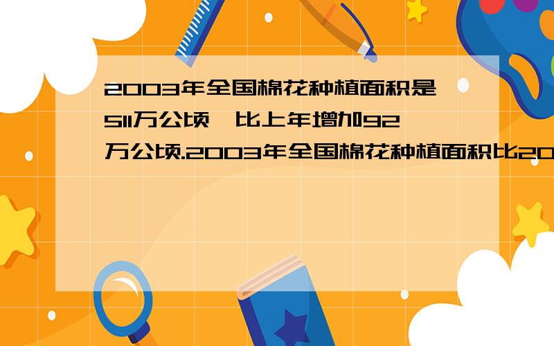 2003年全国棉花种植面积是511万公顷,比上年增加92万公顷.2003年全国棉花种植面积比2002年增长百分之几?