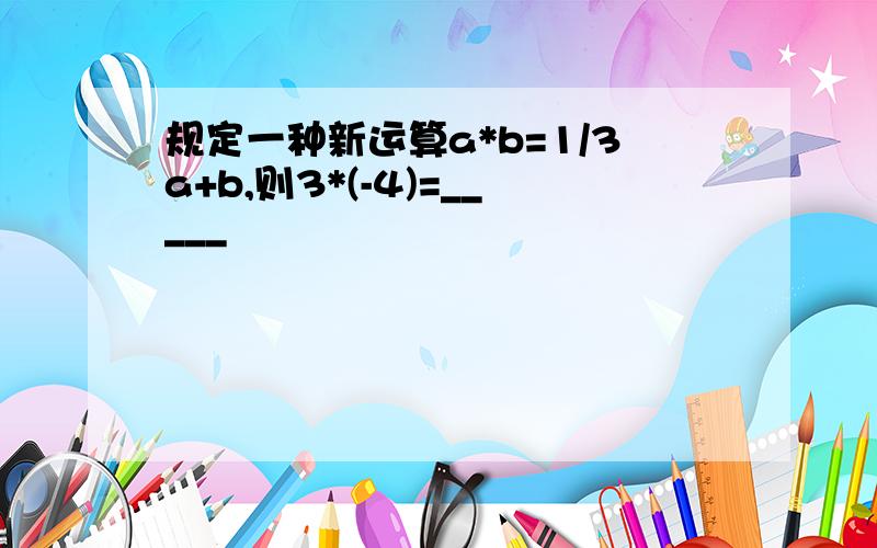 规定一种新运算a*b=1/3a+b,则3*(-4)=_____