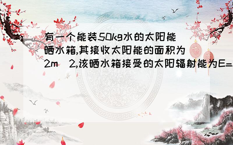 有一个能装50kg水的太阳能晒水箱,其接收太阳能的面积为2m^2,该晒水箱接受的太阳辐射能为E=3.2*10^6J/（h.m^2).水的比热容是4.2*10^3焦耳每千克摄氏度求（1）如果每天接收太阳能得时间为8h,则该