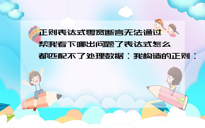 正则表达式零宽断言无法通过,帮我看下哪出问题了表达式怎么都匹配不了处理数据：我构造的正则：