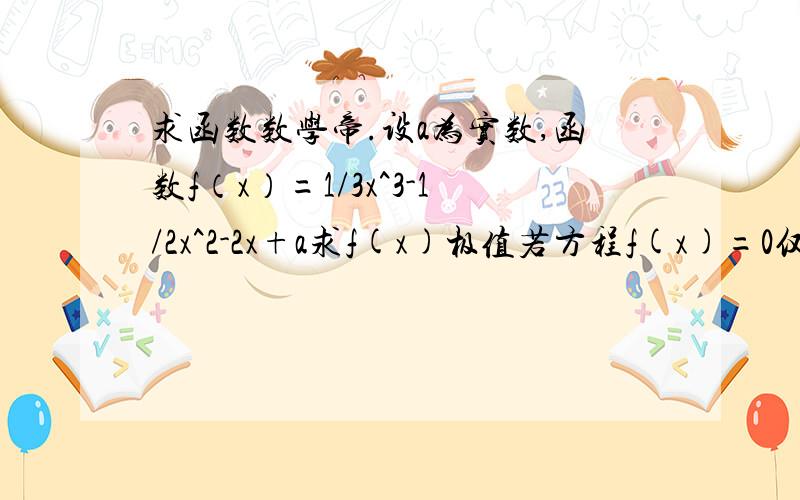 求函数数学帝.设a为实数,函数f（x）=1/3x^3-1/2x^2-2x+a求f(x)极值若方程f(x)=0仅有一个实数解,求a的范围