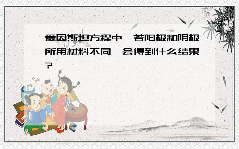 爱因斯坦方程中,若阳极和阴极所用材料不同,会得到什么结果?