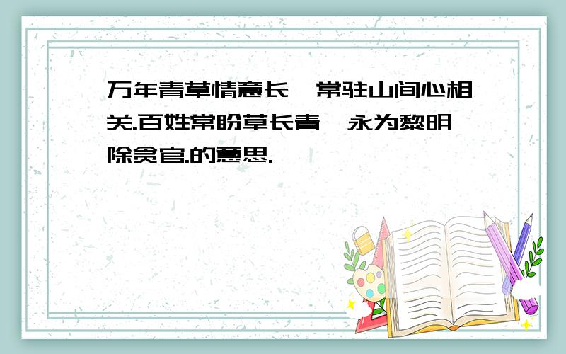 万年青草情意长,常驻山间心相关.百姓常盼草长青,永为黎明除贪官.的意思.