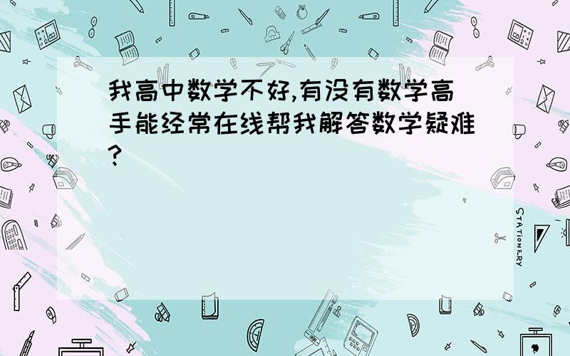 我高中数学不好,有没有数学高手能经常在线帮我解答数学疑难?