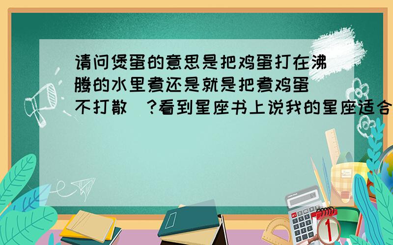 请问煲蛋的意思是把鸡蛋打在沸腾的水里煮还是就是把煮鸡蛋（不打散）?看到星座书上说我的星座适合吃煲蛋,但是作为非粤语地区的人,我不明白煲蛋的确切意思,煲蛋的意思是把鸡蛋打在沸