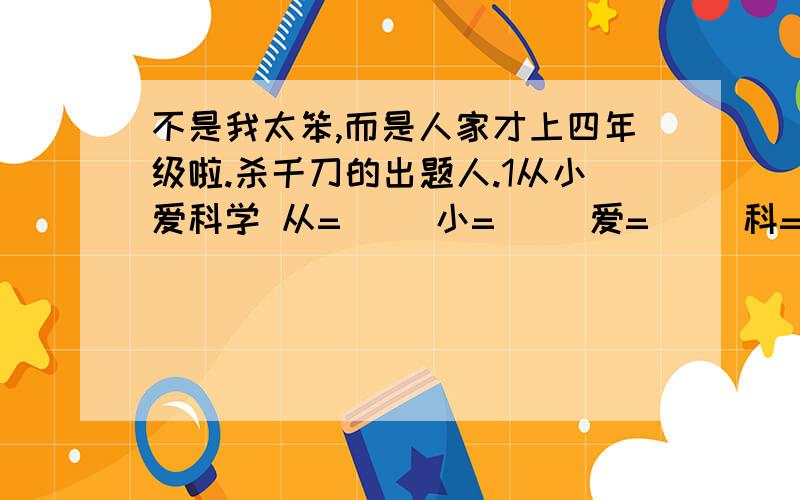 不是我太笨,而是人家才上四年级啦.杀千刀的出题人.1从小爱科学 从=（ )小=（ ）爱=（ ）科=（ ）学= * 3————————（）从小爱科学1