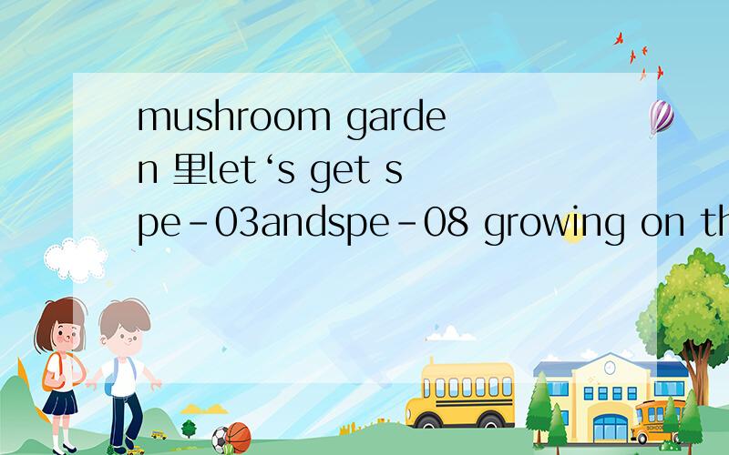 mushroom garden 里let‘s get spe-03andspe-08 growing on the log任务是要把这两种蘑菇种在哪根木头上啊