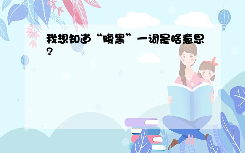 我想知道“腹黑”一词是啥意思?