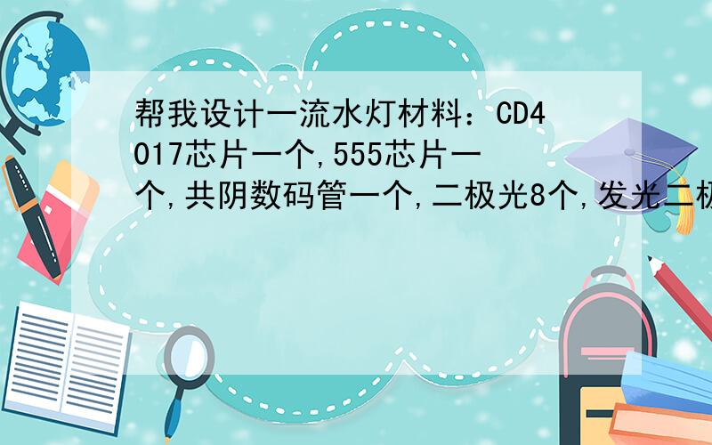 帮我设计一流水灯材料：CD4017芯片一个,555芯片一个,共阴数码管一个,二极光8个,发光二极管一个,电位器104一个,电容10uf.0.01uf各一个 电阻20K一个,510欧两个.要求：1.数码管笔段依次点亮（a—h）