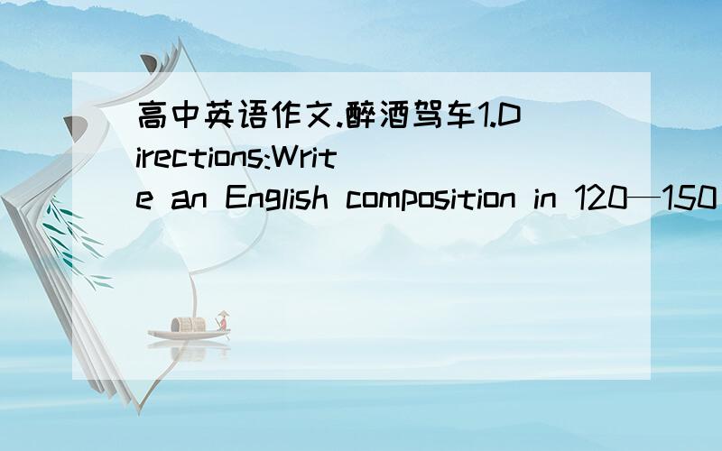 高中英语作文.醉酒驾车1.Directions:Write an English composition in 120—150 words.The composition must be based on the information given below.1.醉酒驾车增多的原因 2.醉酒驾车的危害 3.如何减少醉酒驾车