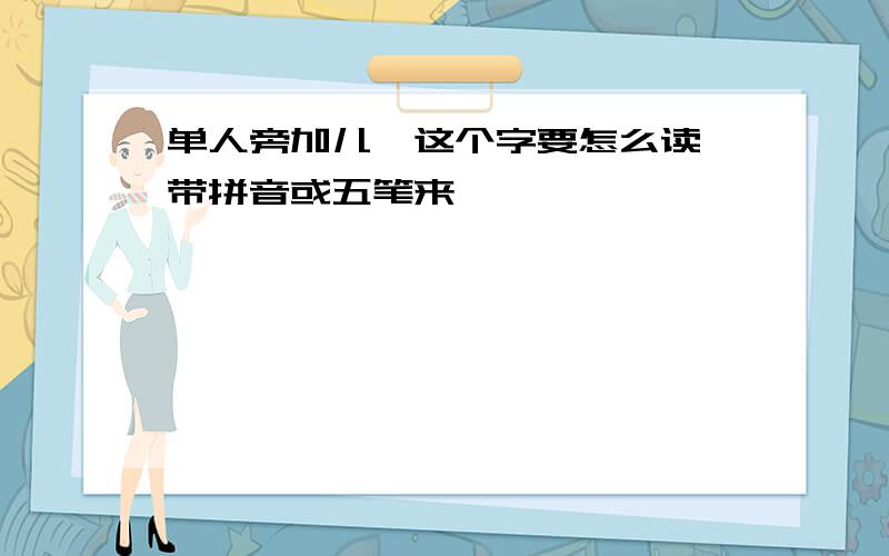 单人旁加儿,这个字要怎么读,带拼音或五笔来