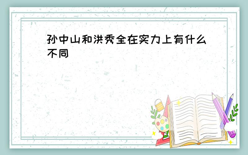 孙中山和洪秀全在实力上有什么不同