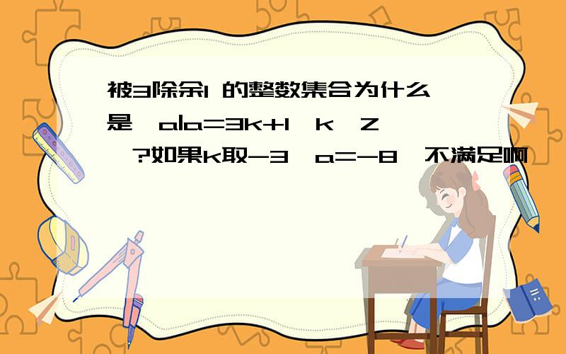 被3除余1 的整数集合为什么是{a|a=3k+1,k∈Z}?如果k取-3,a=-8,不满足啊