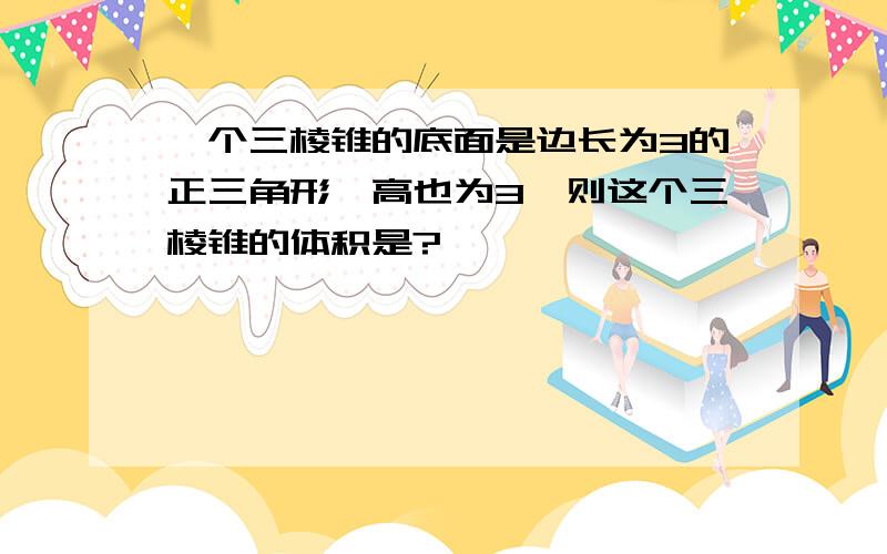 一个三棱锥的底面是边长为3的正三角形,高也为3,则这个三棱锥的体积是?