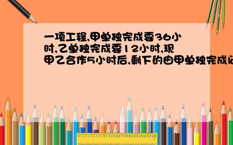 一项工程,甲单独完成要36小时,乙单独完成要12小时,现甲乙合作5小时后,剩下的由甲单独完成问此项工程能否在30小时内完工用1元1次方程。