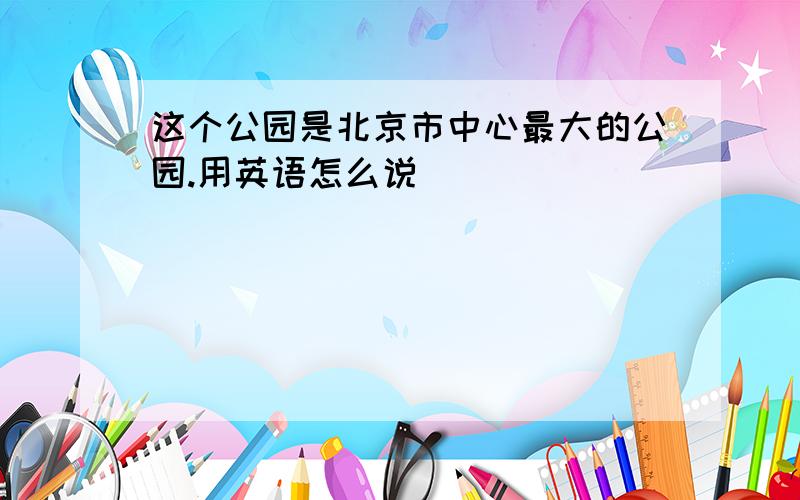 这个公园是北京市中心最大的公园.用英语怎么说