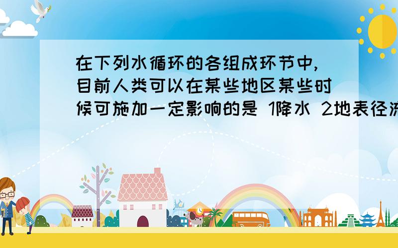 在下列水循环的各组成环节中,目前人类可以在某些地区某些时候可施加一定影响的是 1降水 2地表径流 3蒸发4水气输送答案选的是2.地表径流.虽然说人类对地表径流的影响很大、、、但是我