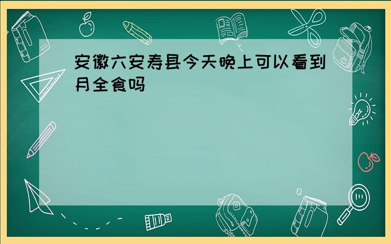 安徽六安寿县今天晚上可以看到月全食吗