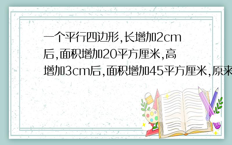 一个平行四边形,长增加2cm后,面积增加20平方厘米,高增加3cm后,面积增加45平方厘米,原来的平行四边形的面积是多少?