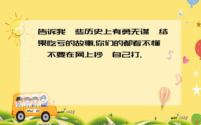 告诉我一些历史上有勇无谋,结果吃亏的故事.你们的都看不懂,不要在网上抄,自己打.