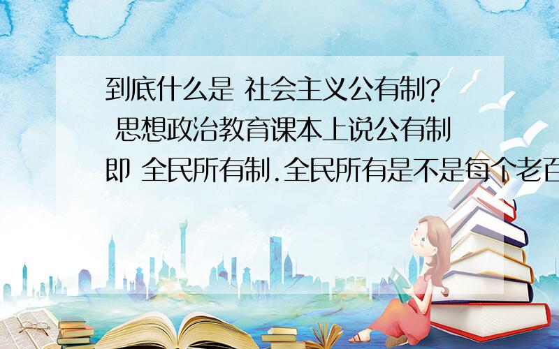 到底什么是 社会主义公有制? 思想政治教育课本上说公有制即 全民所有制.全民所有是不是每个老百姓都有?可是代表公有制的央企国企,如中石油中移动这些公有制经济主体挣的钱和老百姓有