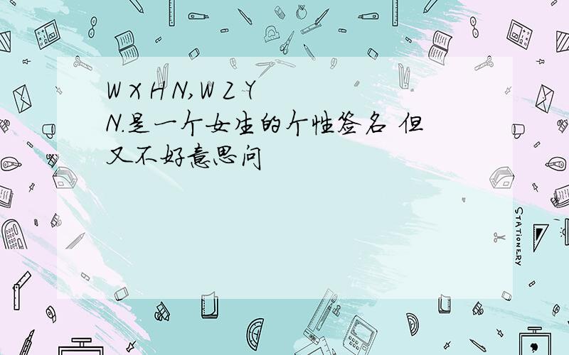 W X H N,W Z Y N.是一个女生的个性签名 但又不好意思问