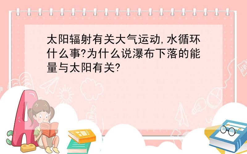 太阳辐射有关大气运动,水循环什么事?为什么说瀑布下落的能量与太阳有关?