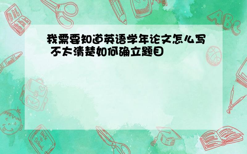 我需要知道英语学年论文怎么写 不太清楚如何确立题目