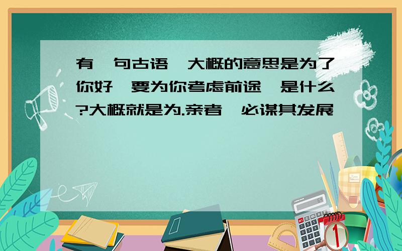 有一句古语,大概的意思是为了你好,要为你考虑前途,是什么?大概就是为.亲者,必谋其发展