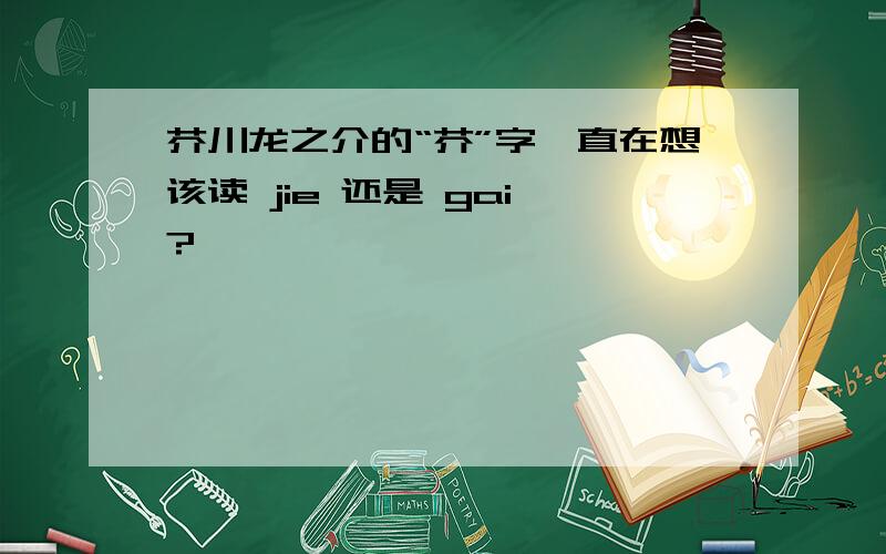 芥川龙之介的“芥”字一直在想该读 jie 还是 gai ?