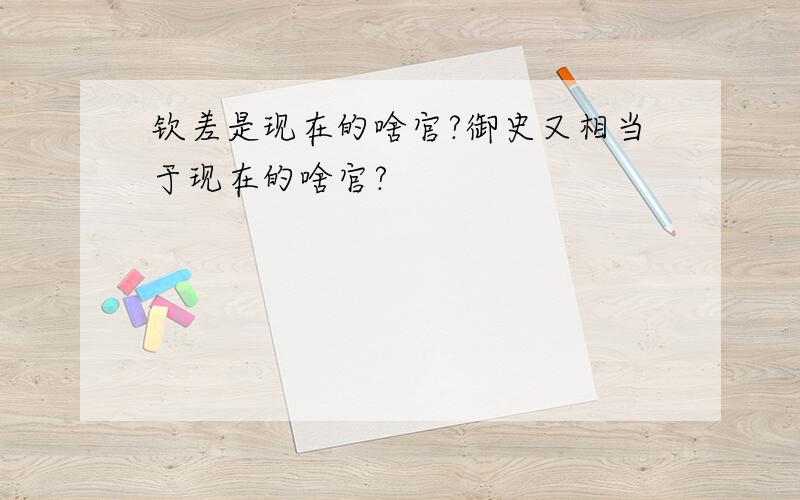 钦差是现在的啥官?御史又相当于现在的啥官?