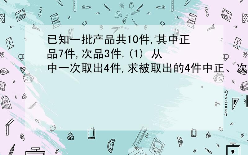 已知一批产品共10件,其中正品7件,次品3件.(1) 从中一次取出4件,求被取出的4件中正、次品都有的概率; (2) 在不放回抽样下,先后抽取2次,每次抽出1件,分别求第2次才抽到次品以及第2次抽到次品