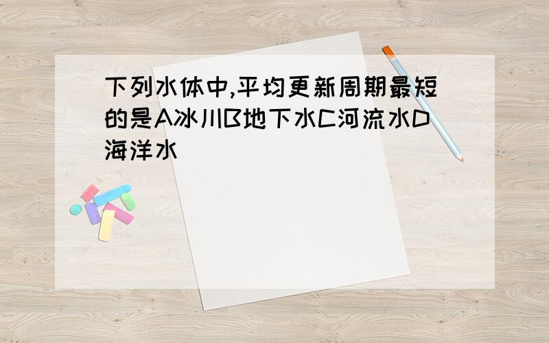 下列水体中,平均更新周期最短的是A冰川B地下水C河流水D海洋水