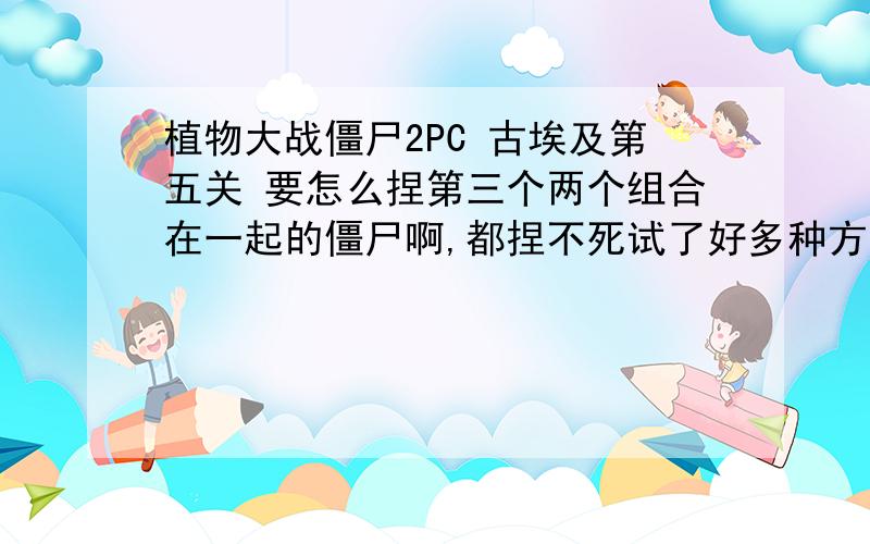 植物大战僵尸2PC 古埃及第五关 要怎么捏第三个两个组合在一起的僵尸啊,都捏不死试了好多种方法,你说的都试了啊