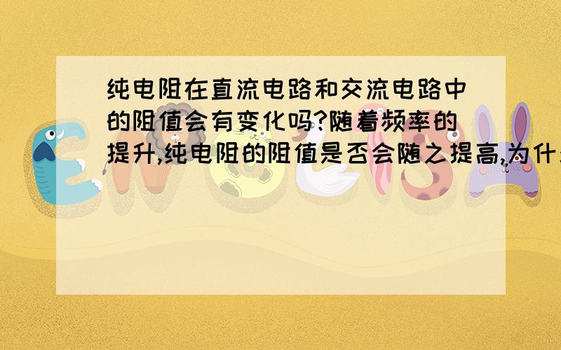 纯电阻在直流电路和交流电路中的阻值会有变化吗?随着频率的提升,纯电阻的阻值是否会随之提高,为什么?我们在实际的测量过程中发现：温度不变的情况下，随着频率的提高，电阻的阻值和