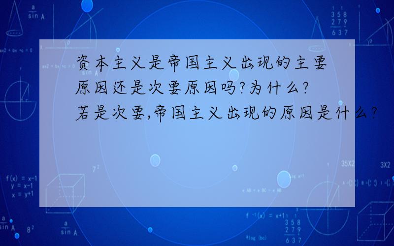 资本主义是帝国主义出现的主要原因还是次要原因吗?为什么?若是次要,帝国主义出现的原因是什么?