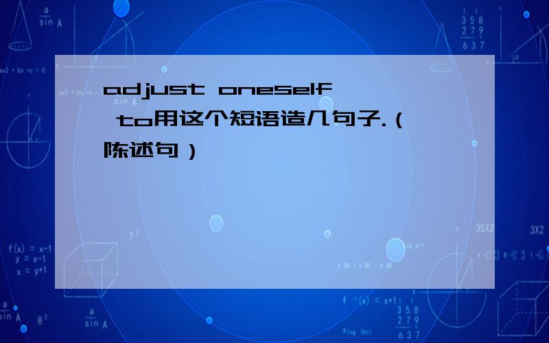 adjust oneself to用这个短语造几句子.（陈述句）