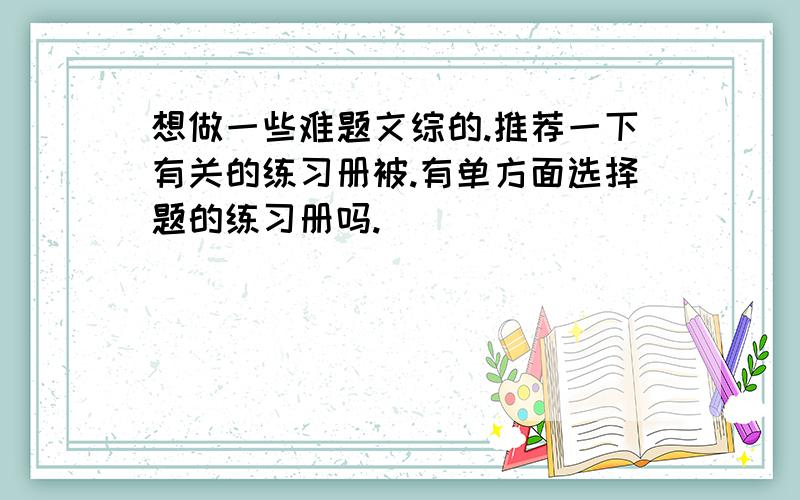 想做一些难题文综的.推荐一下有关的练习册被.有单方面选择题的练习册吗.