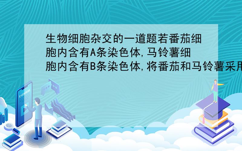 生物细胞杂交的一道题若番茄细胞内含有A条染色体,马铃薯细胞内含有B条染色体,将番茄和马铃薯采用“杂交育种”方法培育方法得到的后代应该含有_________条染色体,还必须通过秋水仙素处