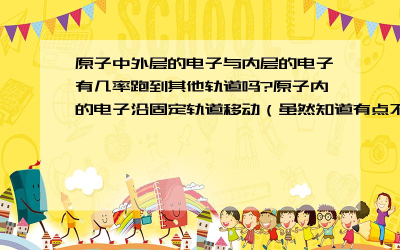 原子中外层的电子与内层的电子有几率跑到其他轨道吗?原子内的电子沿固定轨道移动（虽然知道有点不对）,有偏离轨道到其他轨道的几率吗?