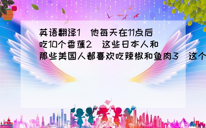 英语翻译1）他每天在11点后吃10个香蕉2）这些日本人和那些美国人都喜欢吃辣椒和鱼肉3）这个盘子里有些米饭一条鱼和6只蜜蜂.