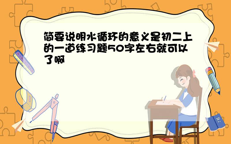 简要说明水循环的意义是初二上的一道练习题50字左右就可以了啊