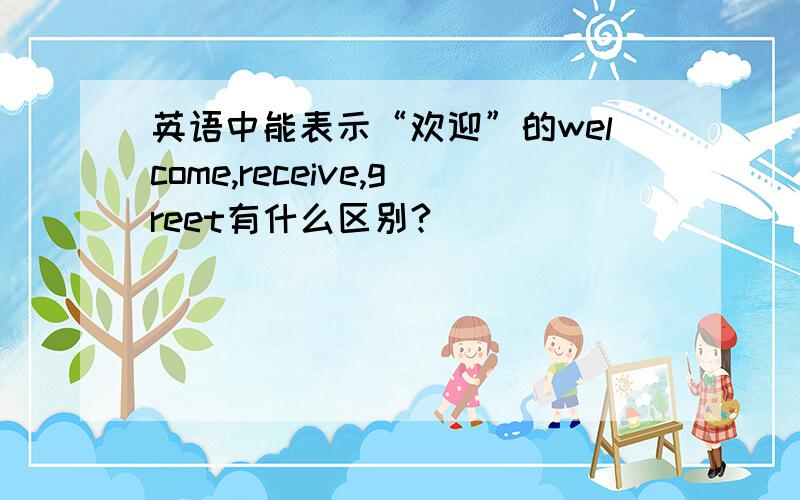 英语中能表示“欢迎”的welcome,receive,greet有什么区别?